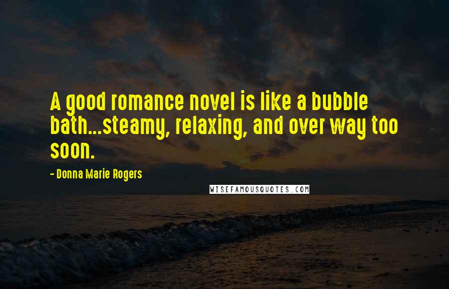 Donna Marie Rogers Quotes: A good romance novel is like a bubble bath...steamy, relaxing, and over way too soon.