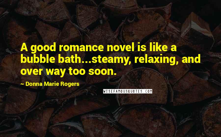 Donna Marie Rogers Quotes: A good romance novel is like a bubble bath...steamy, relaxing, and over way too soon.