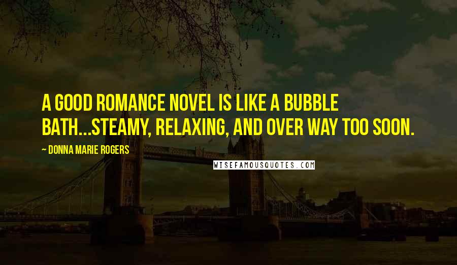 Donna Marie Rogers Quotes: A good romance novel is like a bubble bath...steamy, relaxing, and over way too soon.