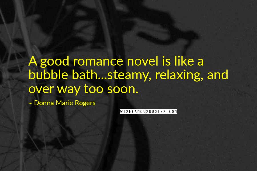 Donna Marie Rogers Quotes: A good romance novel is like a bubble bath...steamy, relaxing, and over way too soon.