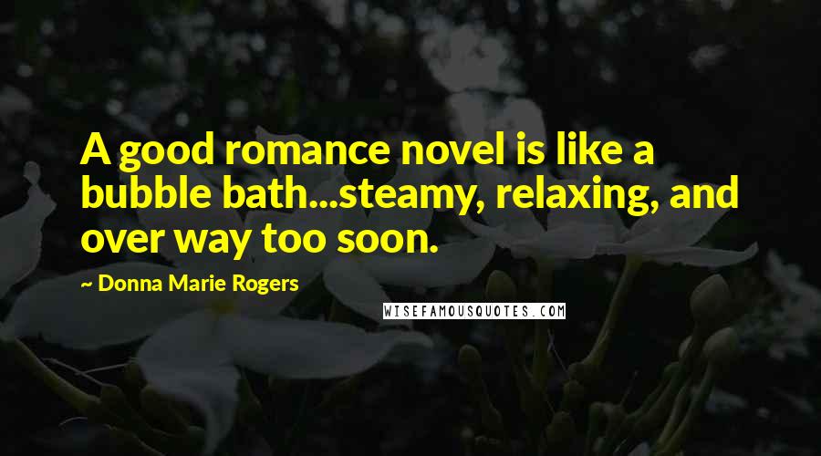 Donna Marie Rogers Quotes: A good romance novel is like a bubble bath...steamy, relaxing, and over way too soon.