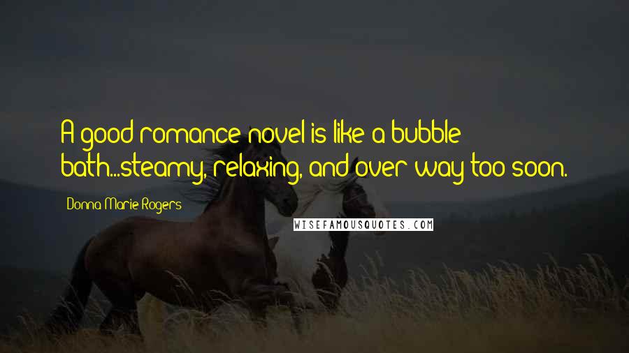 Donna Marie Rogers Quotes: A good romance novel is like a bubble bath...steamy, relaxing, and over way too soon.