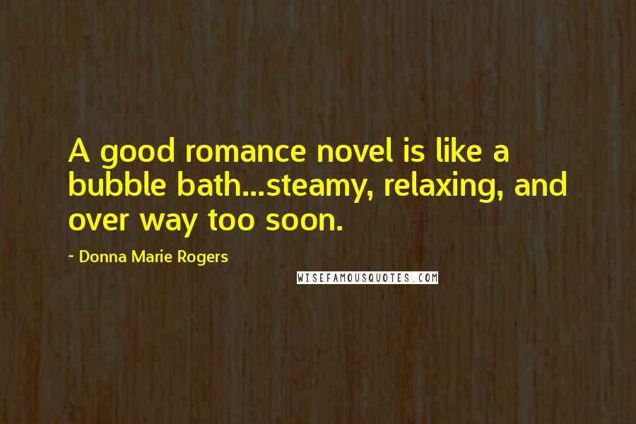 Donna Marie Rogers Quotes: A good romance novel is like a bubble bath...steamy, relaxing, and over way too soon.