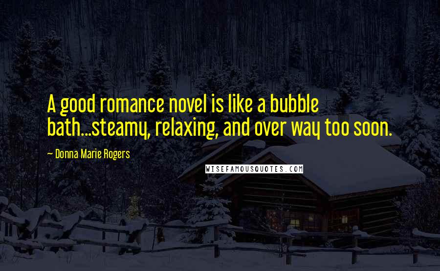 Donna Marie Rogers Quotes: A good romance novel is like a bubble bath...steamy, relaxing, and over way too soon.