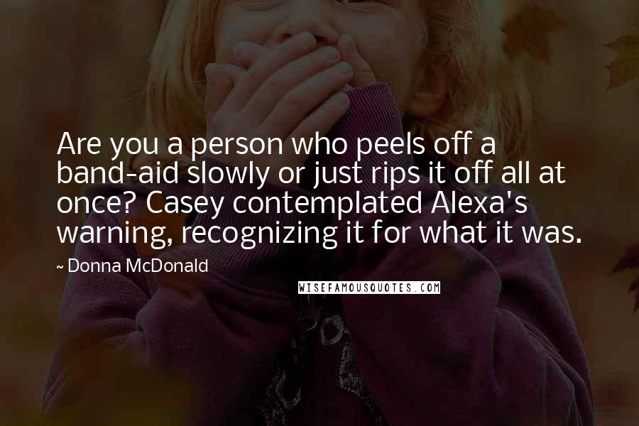 Donna McDonald Quotes: Are you a person who peels off a band-aid slowly or just rips it off all at once? Casey contemplated Alexa's warning, recognizing it for what it was.