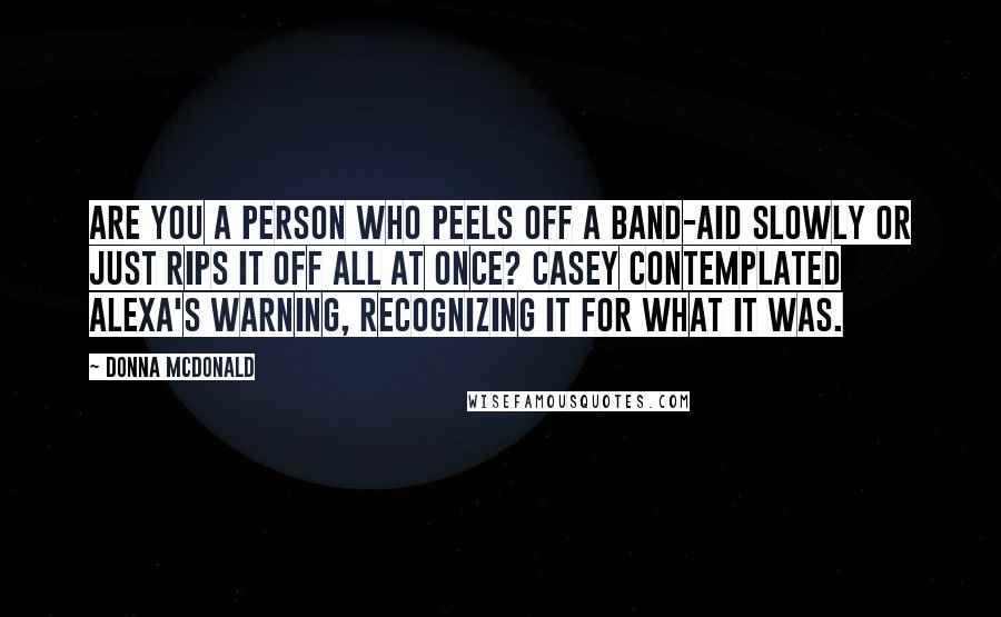 Donna McDonald Quotes: Are you a person who peels off a band-aid slowly or just rips it off all at once? Casey contemplated Alexa's warning, recognizing it for what it was.