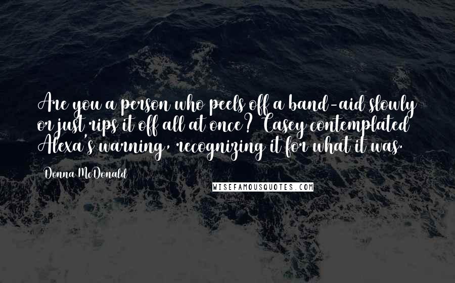 Donna McDonald Quotes: Are you a person who peels off a band-aid slowly or just rips it off all at once? Casey contemplated Alexa's warning, recognizing it for what it was.
