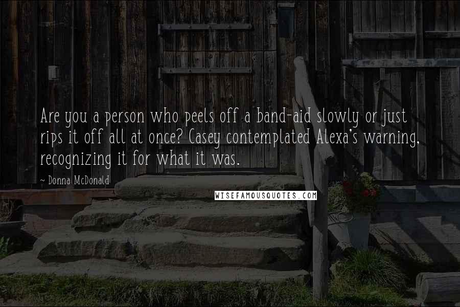Donna McDonald Quotes: Are you a person who peels off a band-aid slowly or just rips it off all at once? Casey contemplated Alexa's warning, recognizing it for what it was.