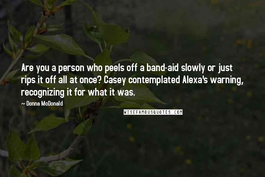 Donna McDonald Quotes: Are you a person who peels off a band-aid slowly or just rips it off all at once? Casey contemplated Alexa's warning, recognizing it for what it was.