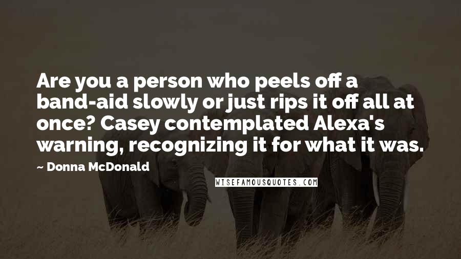 Donna McDonald Quotes: Are you a person who peels off a band-aid slowly or just rips it off all at once? Casey contemplated Alexa's warning, recognizing it for what it was.