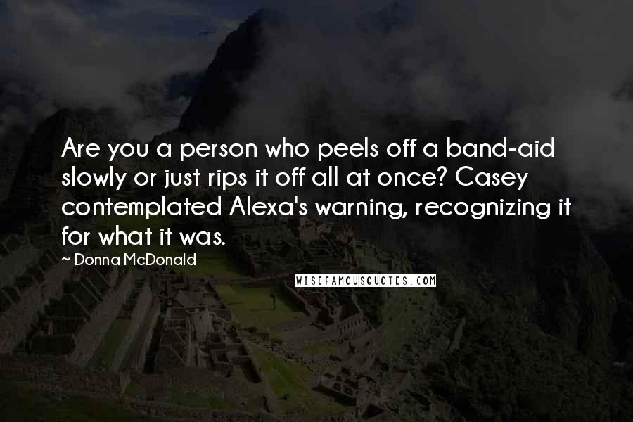 Donna McDonald Quotes: Are you a person who peels off a band-aid slowly or just rips it off all at once? Casey contemplated Alexa's warning, recognizing it for what it was.