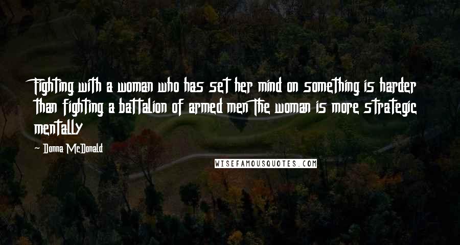 Donna McDonald Quotes: Fighting with a woman who has set her mind on something is harder than fighting a battalion of armed men The woman is more strategic mentally