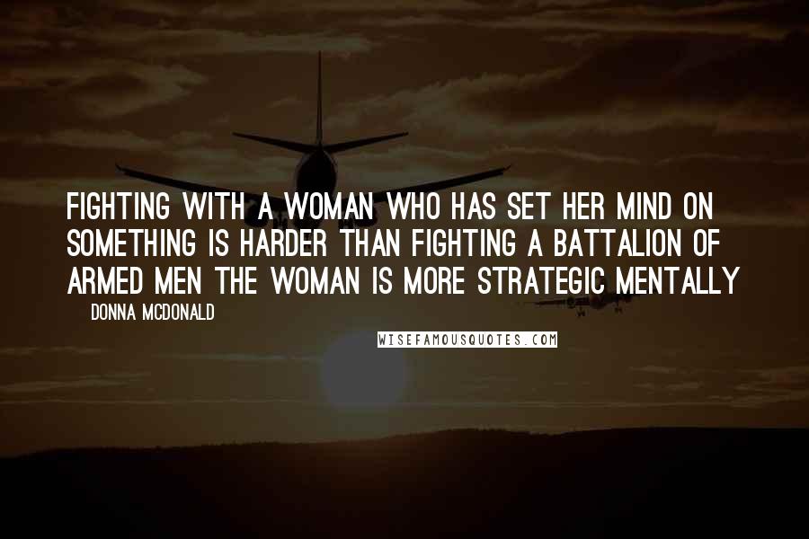 Donna McDonald Quotes: Fighting with a woman who has set her mind on something is harder than fighting a battalion of armed men The woman is more strategic mentally