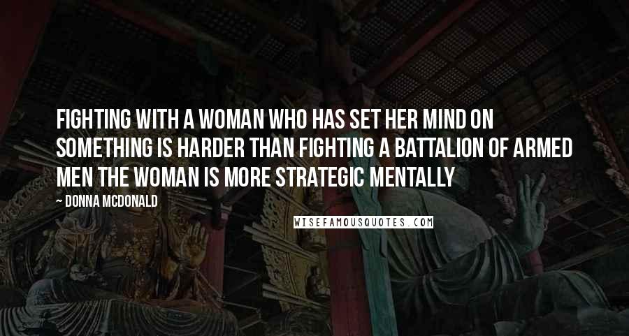 Donna McDonald Quotes: Fighting with a woman who has set her mind on something is harder than fighting a battalion of armed men The woman is more strategic mentally