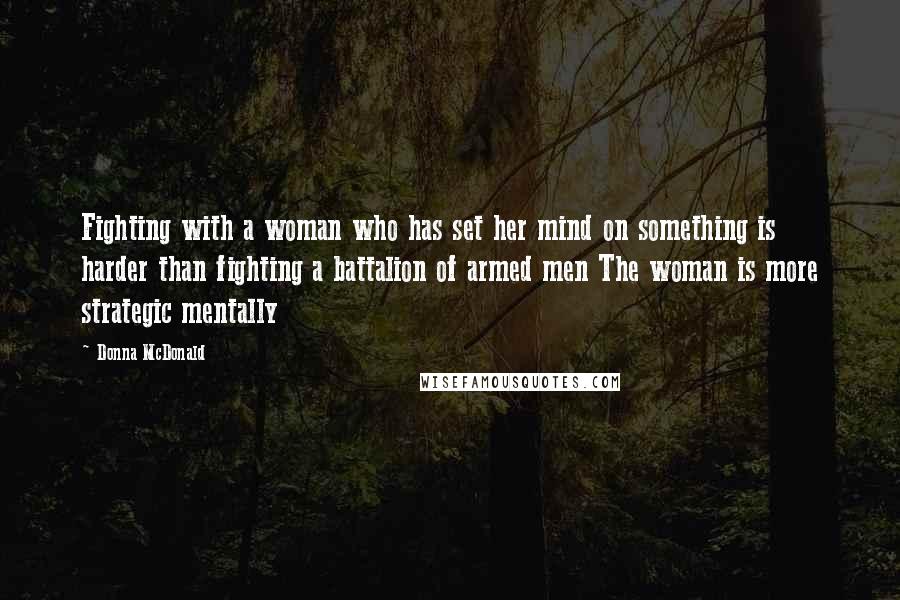 Donna McDonald Quotes: Fighting with a woman who has set her mind on something is harder than fighting a battalion of armed men The woman is more strategic mentally