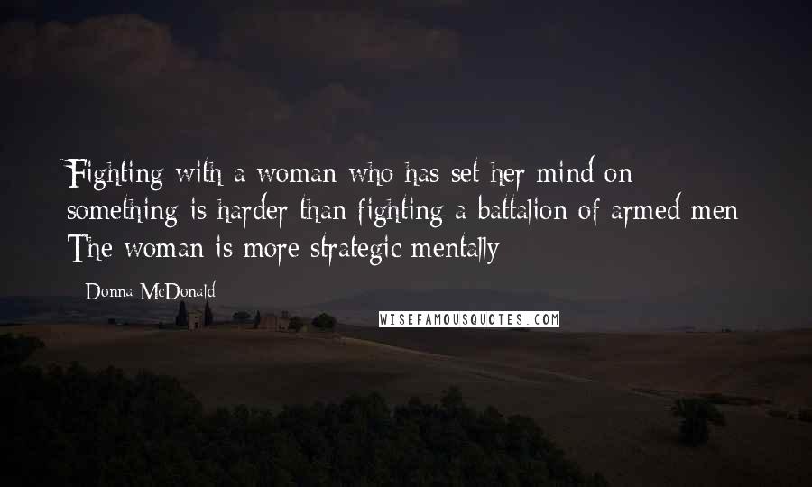 Donna McDonald Quotes: Fighting with a woman who has set her mind on something is harder than fighting a battalion of armed men The woman is more strategic mentally