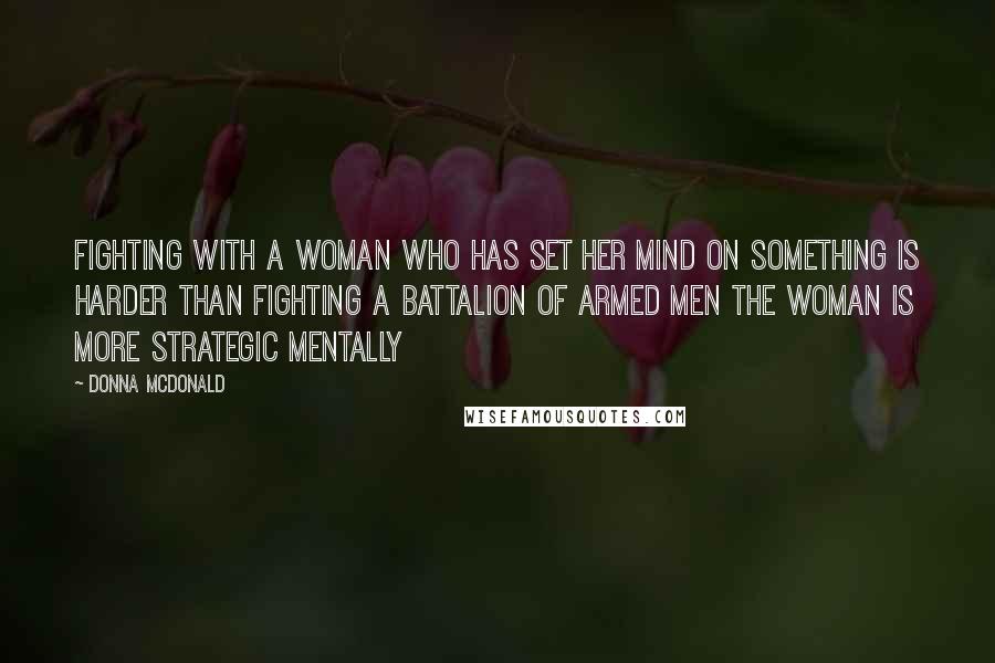 Donna McDonald Quotes: Fighting with a woman who has set her mind on something is harder than fighting a battalion of armed men The woman is more strategic mentally