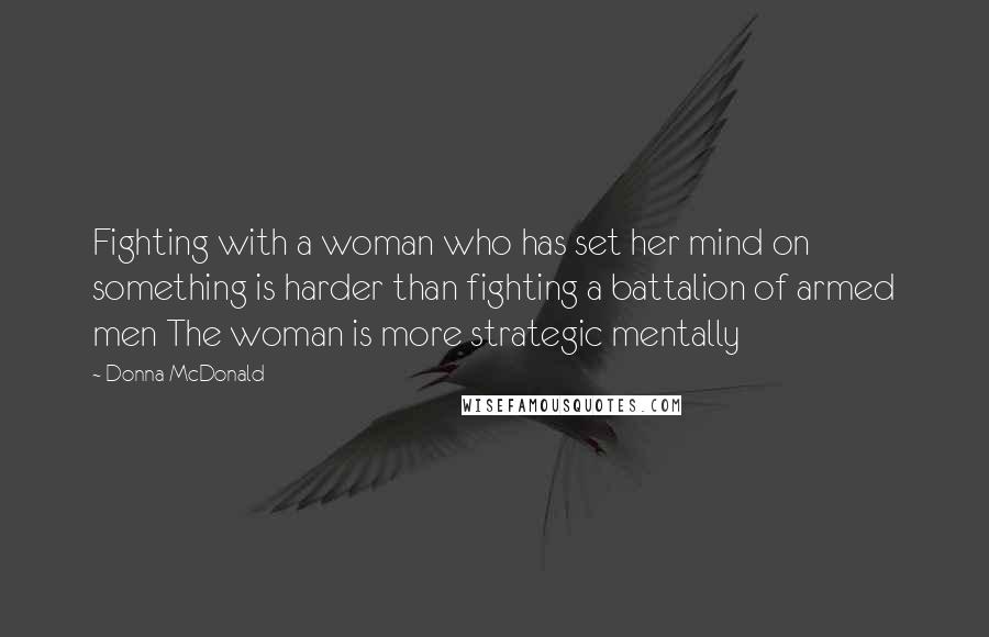 Donna McDonald Quotes: Fighting with a woman who has set her mind on something is harder than fighting a battalion of armed men The woman is more strategic mentally