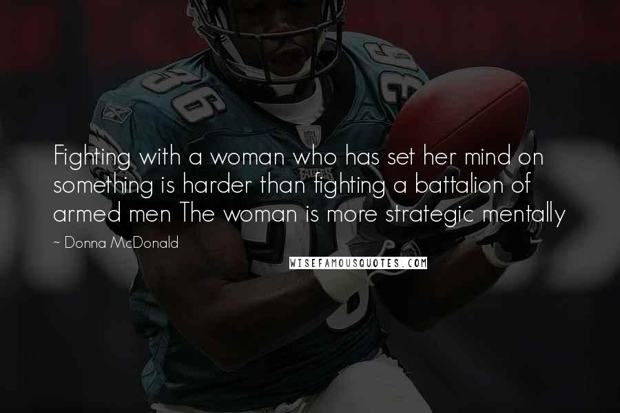 Donna McDonald Quotes: Fighting with a woman who has set her mind on something is harder than fighting a battalion of armed men The woman is more strategic mentally