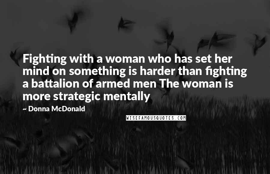 Donna McDonald Quotes: Fighting with a woman who has set her mind on something is harder than fighting a battalion of armed men The woman is more strategic mentally