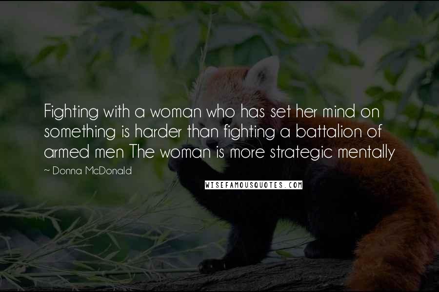 Donna McDonald Quotes: Fighting with a woman who has set her mind on something is harder than fighting a battalion of armed men The woman is more strategic mentally