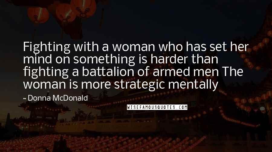 Donna McDonald Quotes: Fighting with a woman who has set her mind on something is harder than fighting a battalion of armed men The woman is more strategic mentally