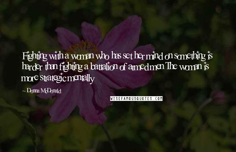 Donna McDonald Quotes: Fighting with a woman who has set her mind on something is harder than fighting a battalion of armed men The woman is more strategic mentally