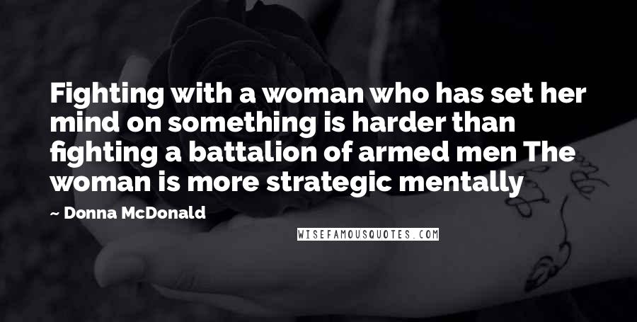 Donna McDonald Quotes: Fighting with a woman who has set her mind on something is harder than fighting a battalion of armed men The woman is more strategic mentally