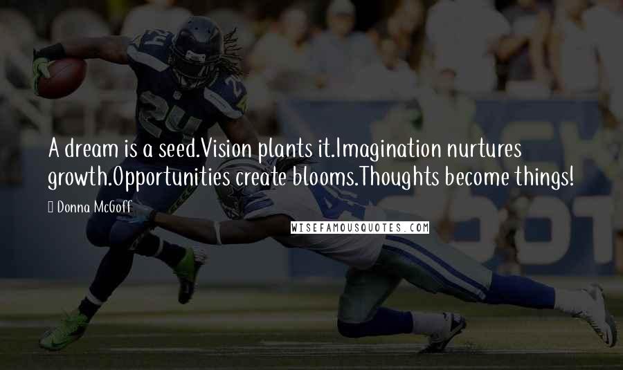 Donna McGoff Quotes: A dream is a seed.Vision plants it.Imagination nurtures growth.Opportunities create blooms.Thoughts become things!