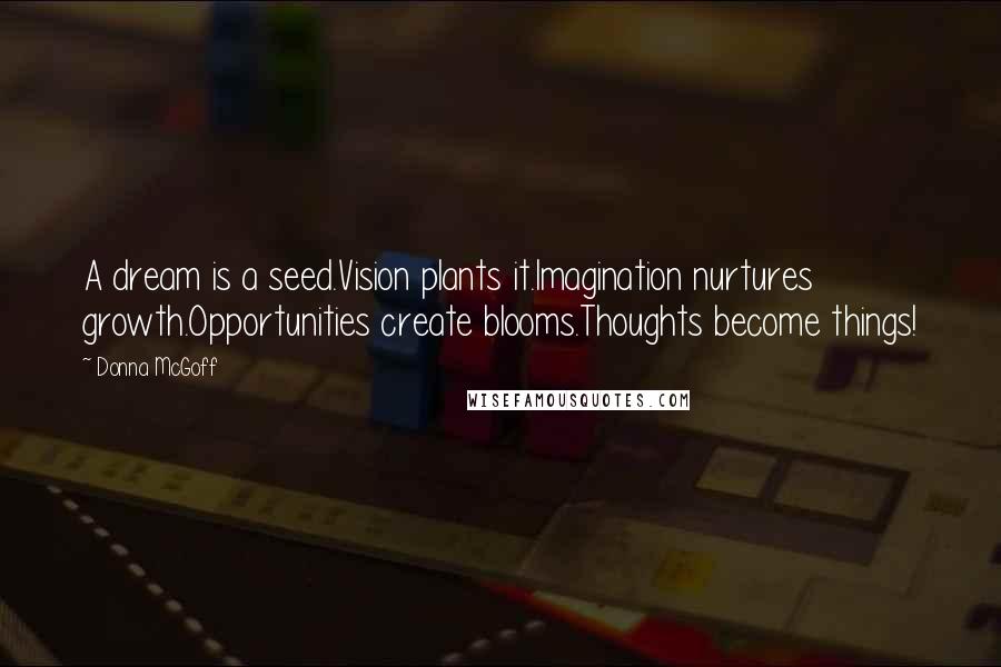 Donna McGoff Quotes: A dream is a seed.Vision plants it.Imagination nurtures growth.Opportunities create blooms.Thoughts become things!