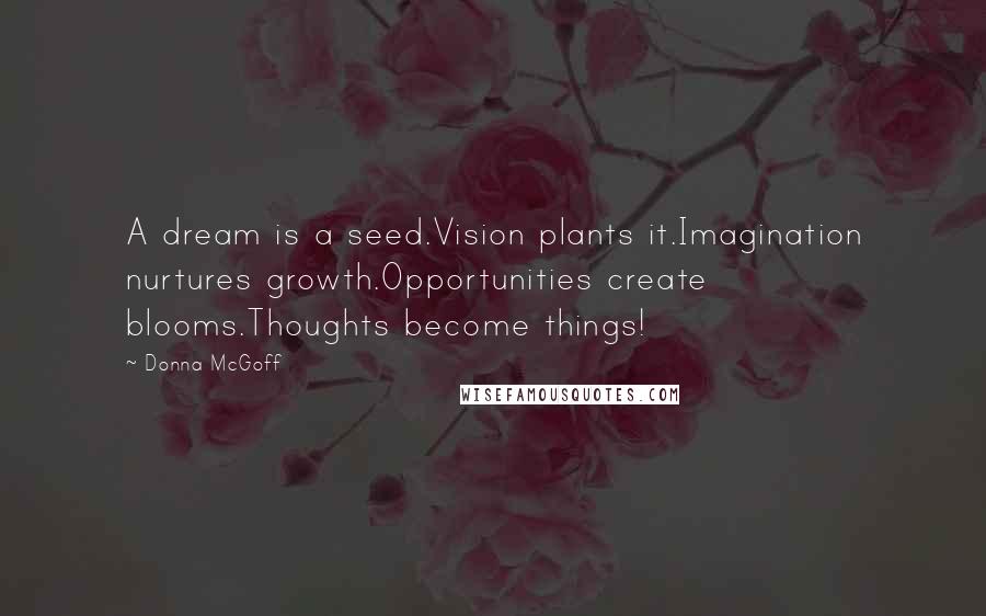 Donna McGoff Quotes: A dream is a seed.Vision plants it.Imagination nurtures growth.Opportunities create blooms.Thoughts become things!