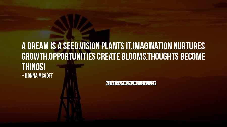 Donna McGoff Quotes: A dream is a seed.Vision plants it.Imagination nurtures growth.Opportunities create blooms.Thoughts become things!