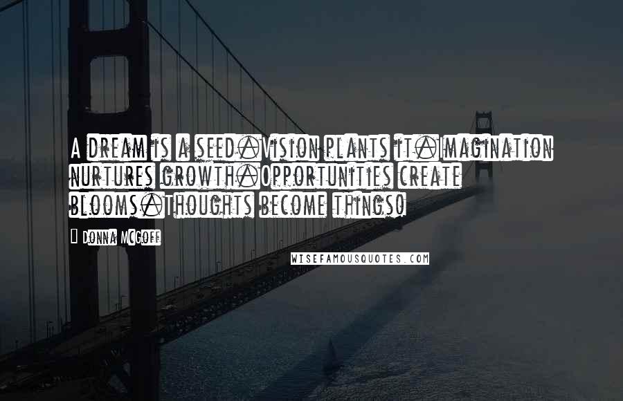 Donna McGoff Quotes: A dream is a seed.Vision plants it.Imagination nurtures growth.Opportunities create blooms.Thoughts become things!