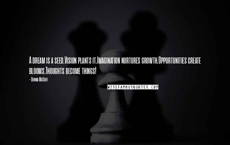 Donna McGoff Quotes: A dream is a seed.Vision plants it.Imagination nurtures growth.Opportunities create blooms.Thoughts become things!