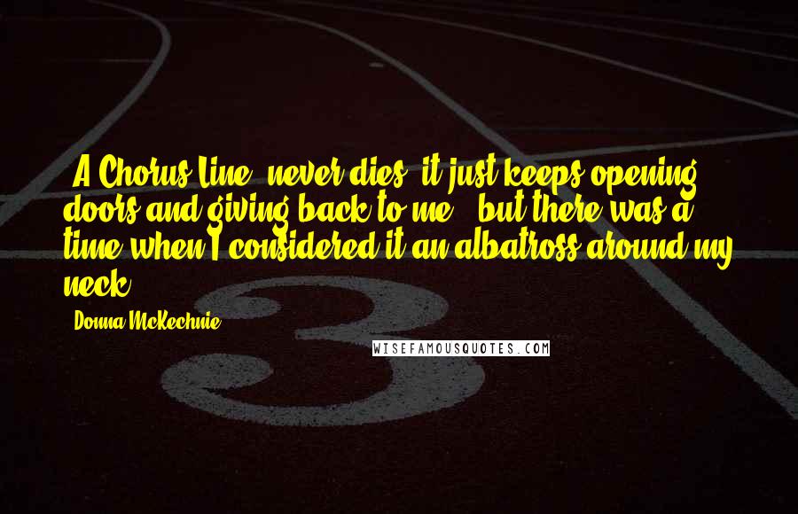 Donna McKechnie Quotes: 'A Chorus Line' never dies; it just keeps opening doors and giving back to me - but there was a time when I considered it an albatross around my neck.