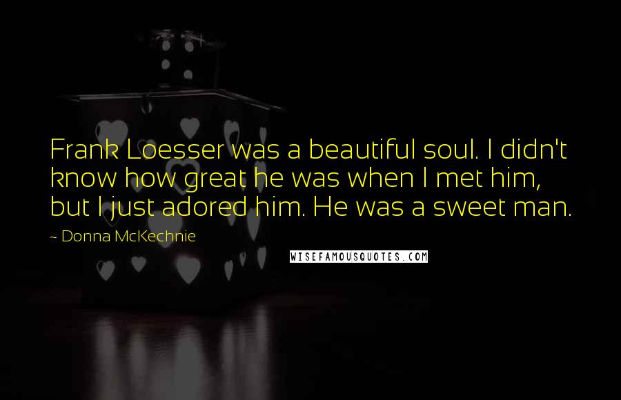 Donna McKechnie Quotes: Frank Loesser was a beautiful soul. I didn't know how great he was when I met him, but I just adored him. He was a sweet man.