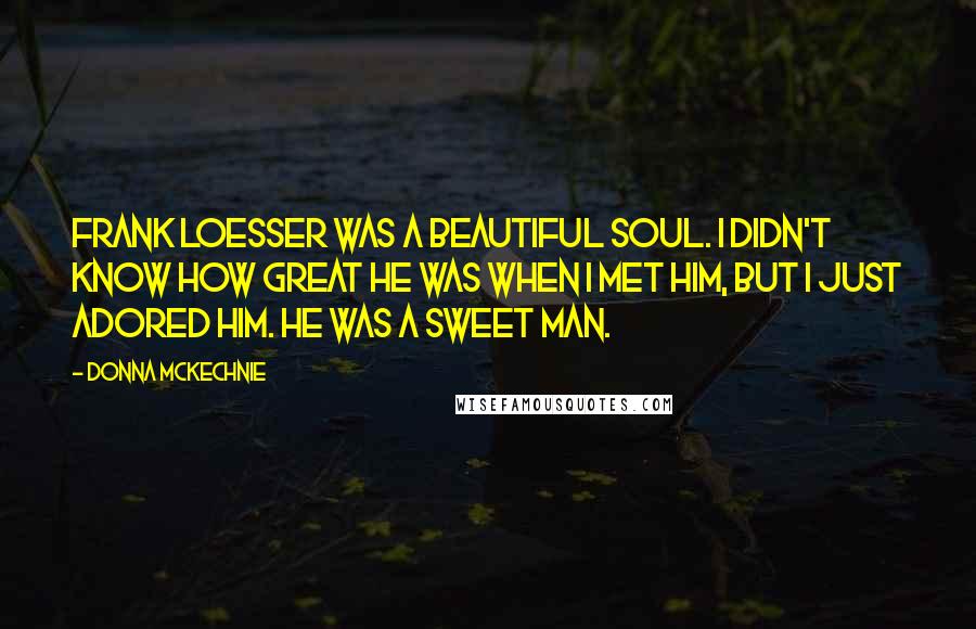 Donna McKechnie Quotes: Frank Loesser was a beautiful soul. I didn't know how great he was when I met him, but I just adored him. He was a sweet man.