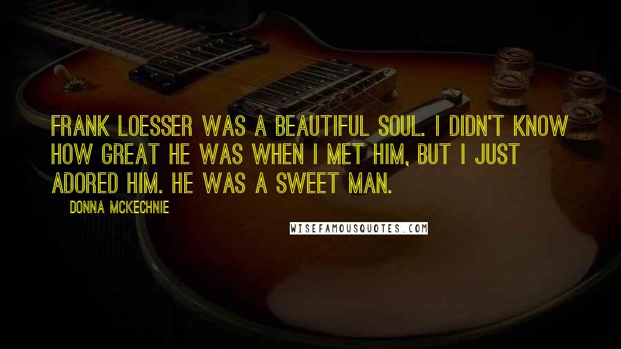 Donna McKechnie Quotes: Frank Loesser was a beautiful soul. I didn't know how great he was when I met him, but I just adored him. He was a sweet man.