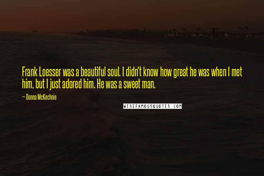 Donna McKechnie Quotes: Frank Loesser was a beautiful soul. I didn't know how great he was when I met him, but I just adored him. He was a sweet man.