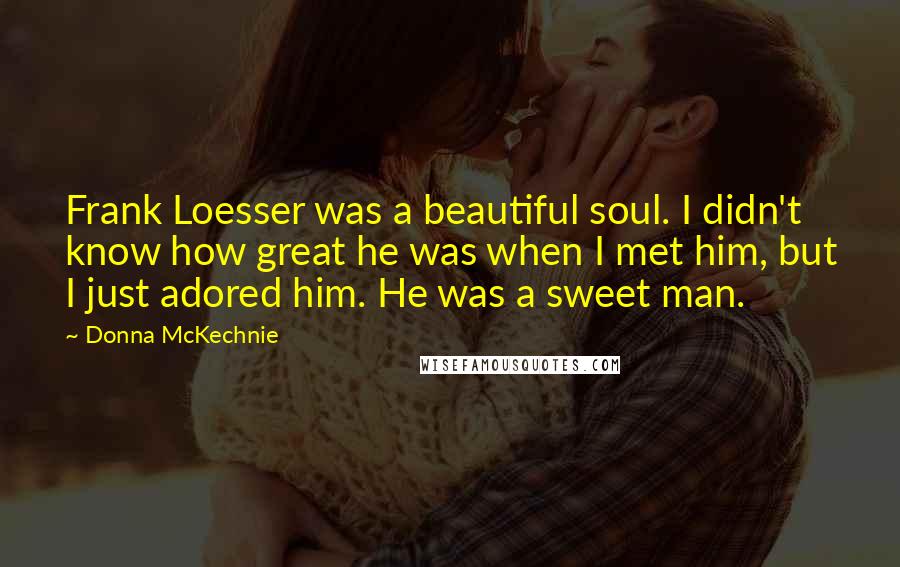 Donna McKechnie Quotes: Frank Loesser was a beautiful soul. I didn't know how great he was when I met him, but I just adored him. He was a sweet man.