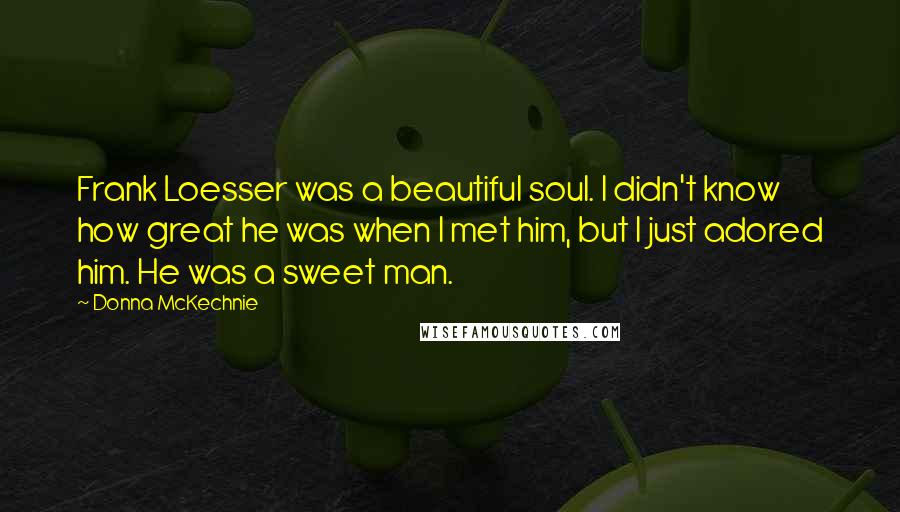 Donna McKechnie Quotes: Frank Loesser was a beautiful soul. I didn't know how great he was when I met him, but I just adored him. He was a sweet man.