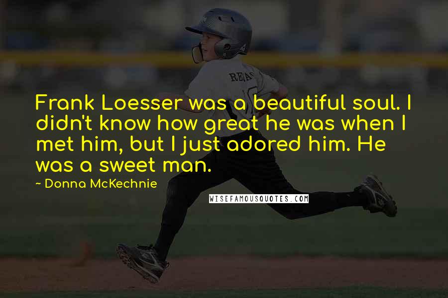 Donna McKechnie Quotes: Frank Loesser was a beautiful soul. I didn't know how great he was when I met him, but I just adored him. He was a sweet man.