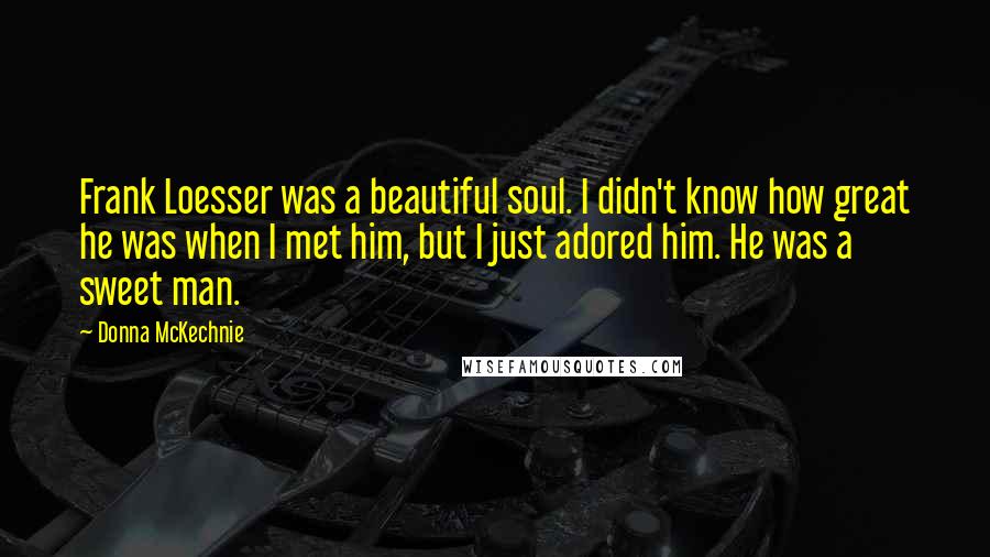 Donna McKechnie Quotes: Frank Loesser was a beautiful soul. I didn't know how great he was when I met him, but I just adored him. He was a sweet man.