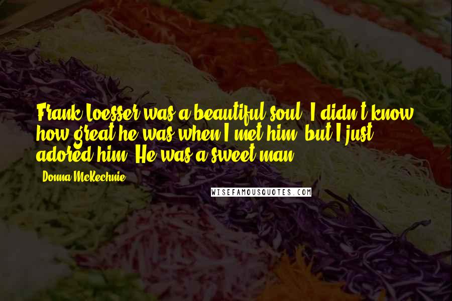 Donna McKechnie Quotes: Frank Loesser was a beautiful soul. I didn't know how great he was when I met him, but I just adored him. He was a sweet man.