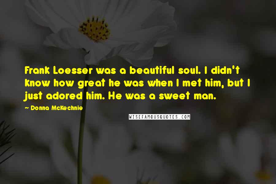 Donna McKechnie Quotes: Frank Loesser was a beautiful soul. I didn't know how great he was when I met him, but I just adored him. He was a sweet man.