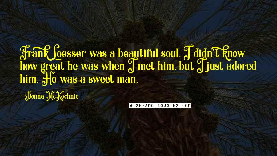 Donna McKechnie Quotes: Frank Loesser was a beautiful soul. I didn't know how great he was when I met him, but I just adored him. He was a sweet man.