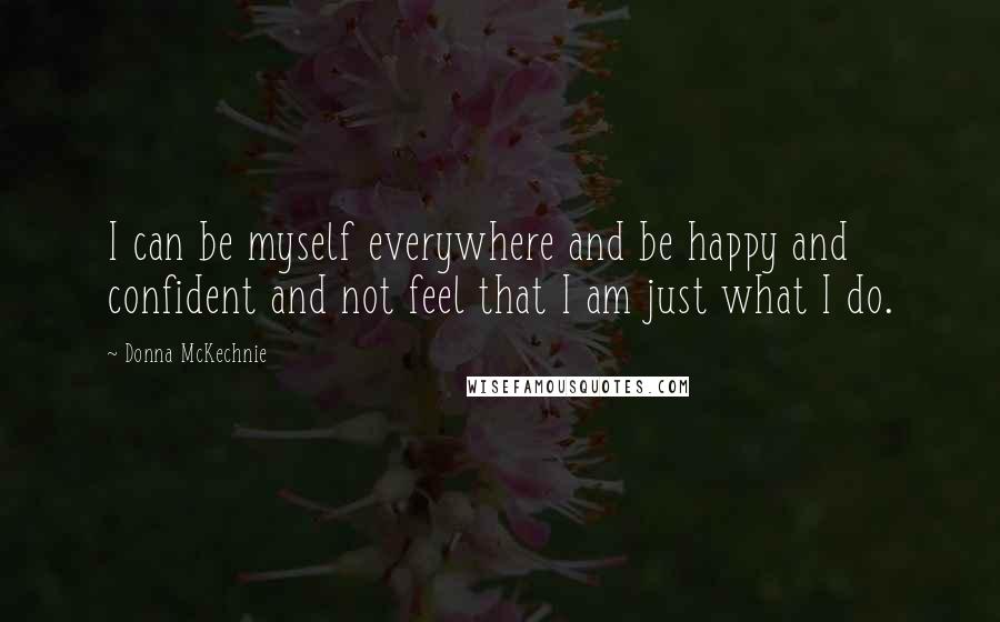 Donna McKechnie Quotes: I can be myself everywhere and be happy and confident and not feel that I am just what I do.