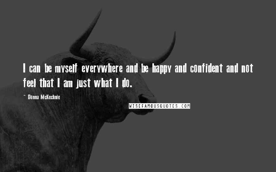 Donna McKechnie Quotes: I can be myself everywhere and be happy and confident and not feel that I am just what I do.