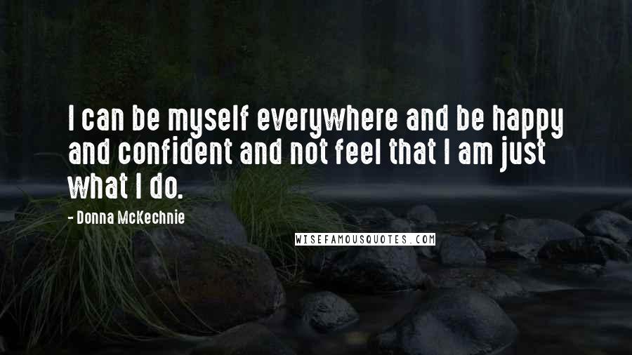 Donna McKechnie Quotes: I can be myself everywhere and be happy and confident and not feel that I am just what I do.