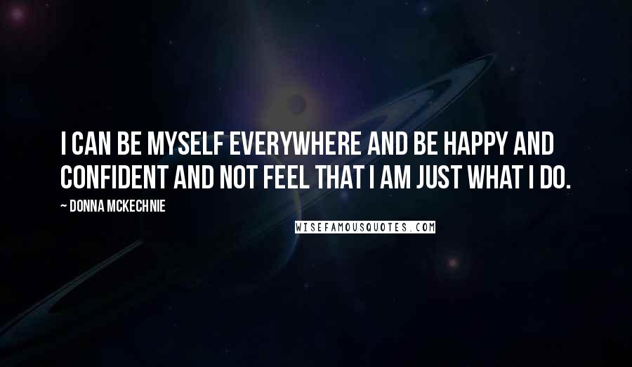 Donna McKechnie Quotes: I can be myself everywhere and be happy and confident and not feel that I am just what I do.